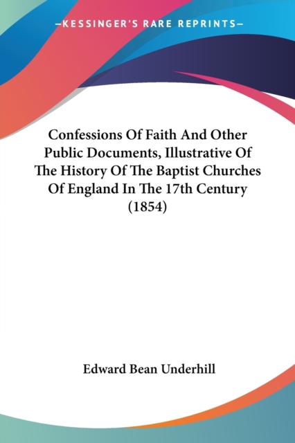 Confessions Of Faith And Other Public Documents, Illustrative Of The History Of The Baptist Churches Of England In The 17th Century (1854), Paperback Book