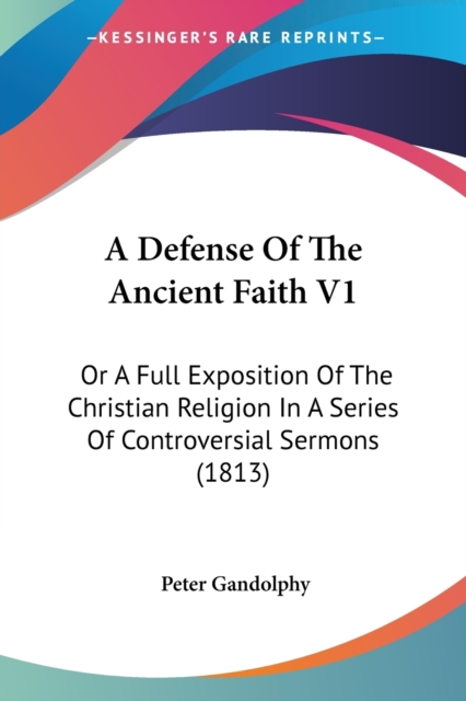 A Defense Of The Ancient Faith V1: Or A Full Exposition Of The Christian Religion In A Series Of Controversial Sermons (1813), Paperback Book