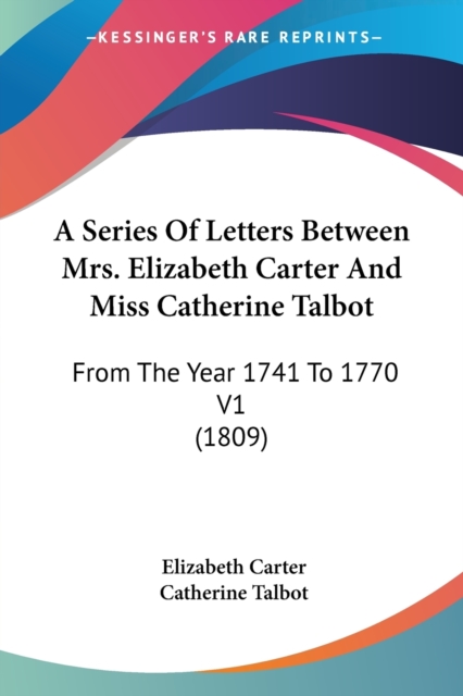 A Series Of Letters Between Mrs. Elizabeth Carter And Miss Catherine Talbot: From The Year 1741 To 1770 V1 (1809), Paperback Book