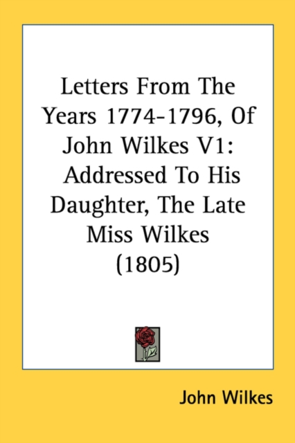 Letters From The Years 1774-1796, Of John Wilkes V1: Addressed To His Daughter, The Late Miss Wilkes (1805), Paperback Book