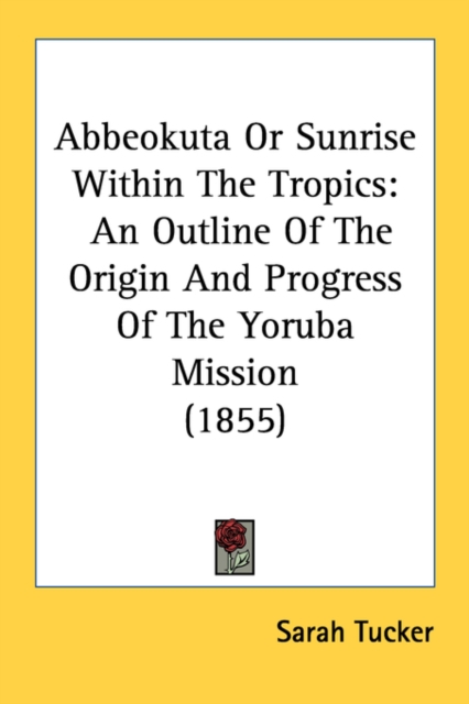 Abbeokuta Or Sunrise Within The Tropics: An Outline Of The Origin And Progress Of The Yoruba Mission (1855), Paperback Book