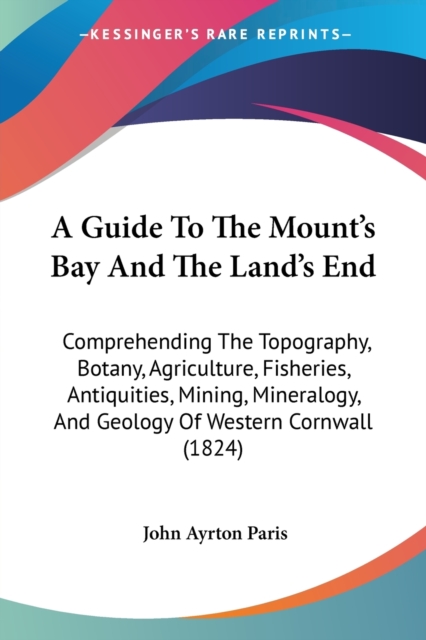 A Guide To The Mount's Bay And The Land's End: Comprehending The Topography, Botany, Agriculture, Fisheries, Antiquities, Mining, Mineralogy, And Geol, Paperback Book