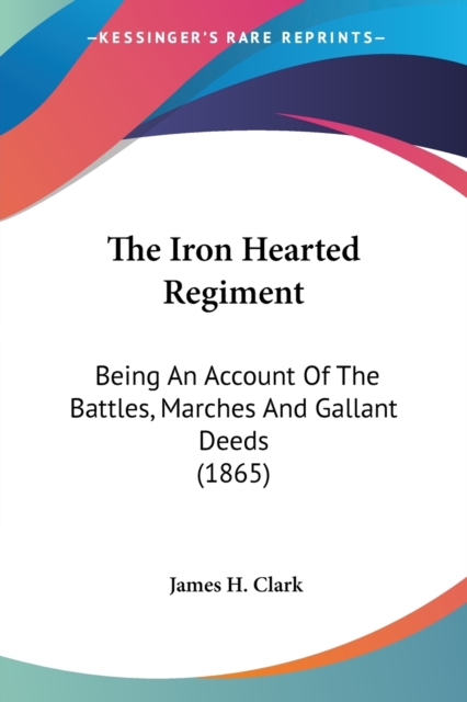 The Iron Hearted Regiment: Being An Account Of The Battles, Marches And Gallant Deeds (1865), Paperback Book