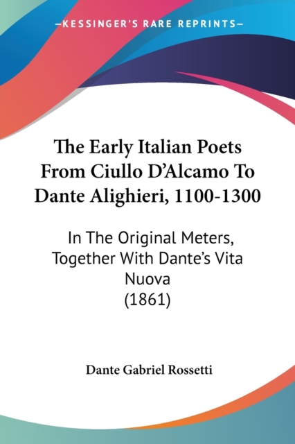 The Early Italian Poets From Ciullo D'Alcamo To Dante Alighieri, 1100-1300: In The Original Meters, Together With Dante's Vita Nuova (1861), Paperback Book