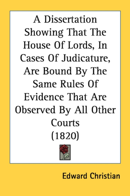 A Dissertation Showing That The House Of Lords, In Cases Of Judicature, Are Bound By The Same Rules Of Evidence That Are Observed By All Other Courts, Paperback Book