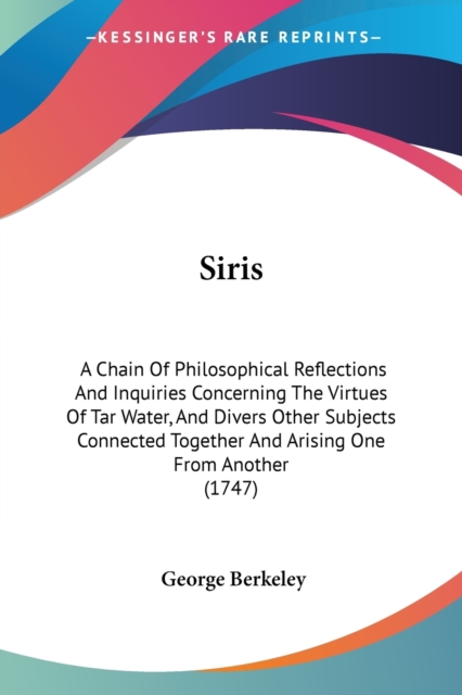 Siris: A Chain Of Philosophical Reflections And Inquiries Concerning The Virtues Of Tar Water, And Divers Other Subjects Connected Together And Arisin, Paperback Book