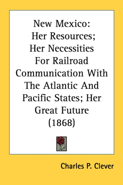 New Mexico: Her Resources; Her Necessities For Railroad Communication With The Atlantic And Pacific States; Her Great Future (1868), Paperback Book