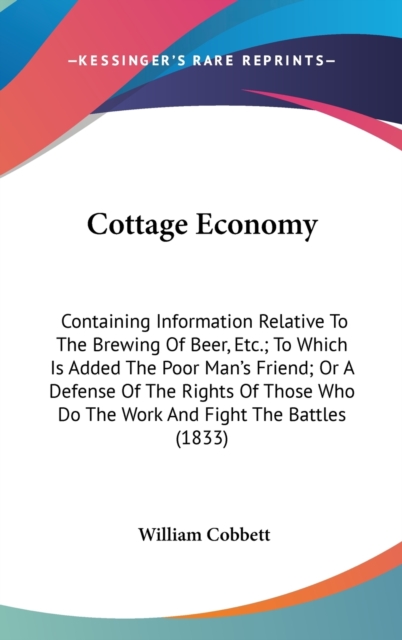 Cottage Economy : Containing Information Relative To The Brewing Of Beer, Etc.; To Which Is Added The Poor Man's Friend; Or A Defense Of The Rights Of Those Who Do The Work And Fight The Battles (1833,  Book