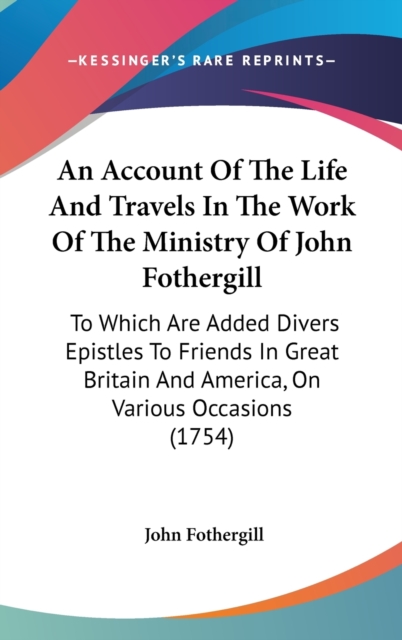 An Account Of The Life And Travels In The Work Of The Ministry Of John Fothergill: To Which Are Added Divers Epistles To Friends In Great Britain And, Hardback Book