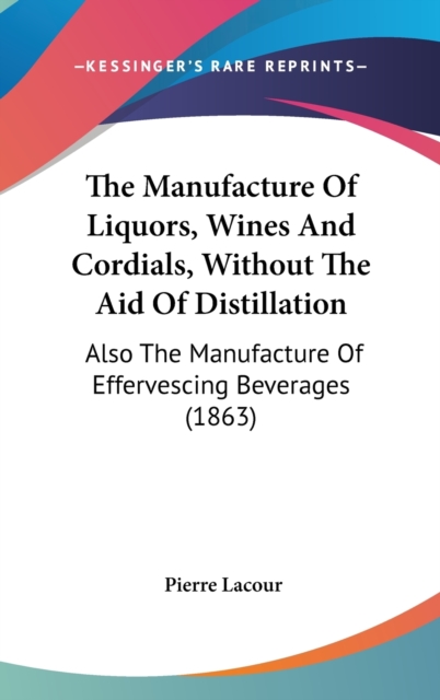 The Manufacture Of Liquors, Wines And Cordials, Without The Aid Of Distillation : Also The Manufacture Of Effervescing Beverages (1863),  Book