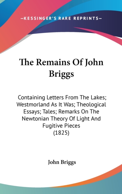 The Remains Of John Briggs: Containing Letters From The Lakes; Westmorland As It Was; Theological Essays; Tales; Remarks On The Newtonian Theory Of Li, Hardback Book