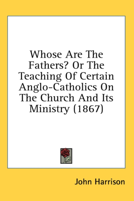Whose Are The Fathers? Or The Teaching Of Certain Anglo-Catholics On The Church And Its Ministry (1867), Hardback Book