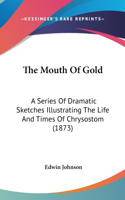 The Mouth Of Gold: A Series Of Dramatic Sketches Illustrating The Life And Times Of Chrysostom (1873), Hardback Book