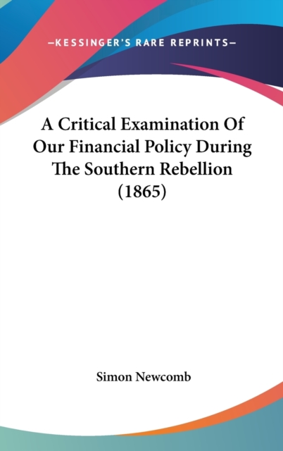 A Critical Examination Of Our Financial Policy During The Southern Rebellion (1865),  Book