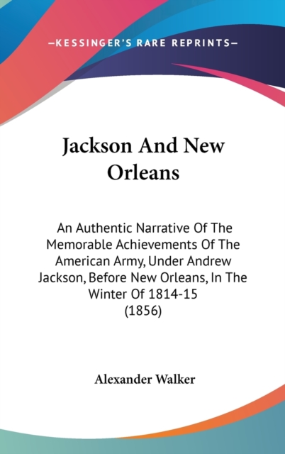 Jackson And New Orleans: An Authentic Narrative Of The Memorable Achievements Of The American Army, Under Andrew Jackson, Before New Orleans, In The W, Hardback Book