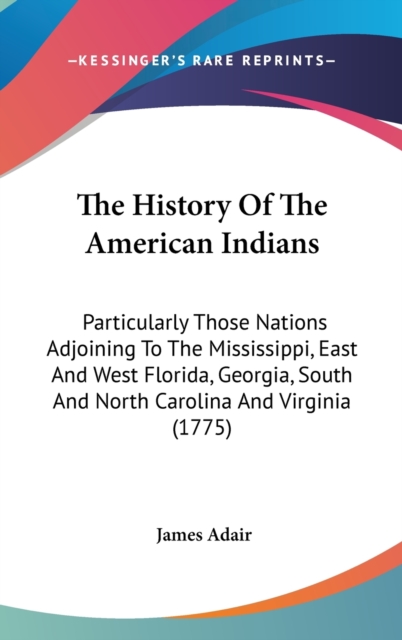 The History Of The American Indians: Particularly Those Nations Adjoining To The Mississippi, East And West Florida, Georgia, South And North Carolina, Hardback Book