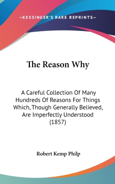 The Reason Why: A Careful Collection Of Many Hundreds Of Reasons For Things Which, Though Generally Believed, Are Imperfectly Understood (1857), Hardback Book