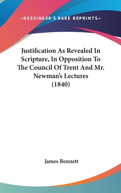 Justification As Revealed In Scripture, In Opposition To The Council Of Trent And Mr. Newman's Lectures (1840), Hardback Book