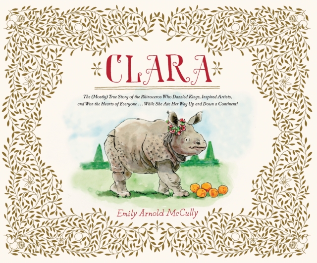 Clara : The (Mostly) True Story of the Rhinoceros who Dazzled Kings, Inspired Artists, and Won the Hearts of Everyone...While She Ate Her Way Up and Down a Continent, Hardback Book