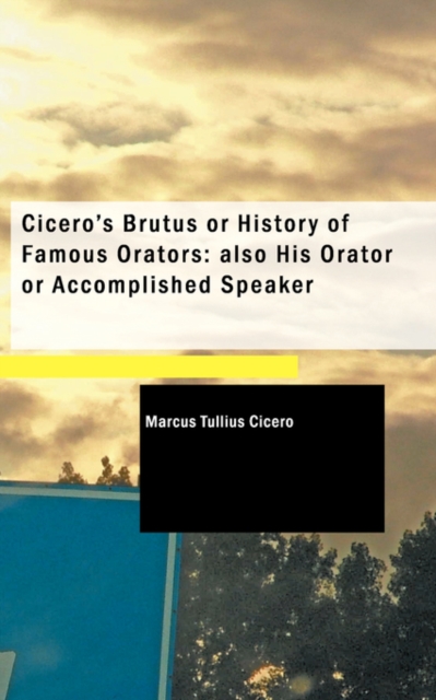 Cicero's Brutus or History of Famous Orators; Also His Orator or Accomplished Speaker, Hardback Book