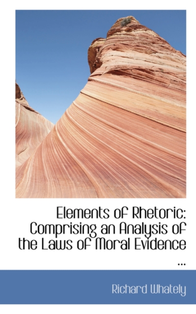 Elements of Rhetoric : Comprising an Analysis of the Laws of Moral Evidence ..., Paperback / softback Book