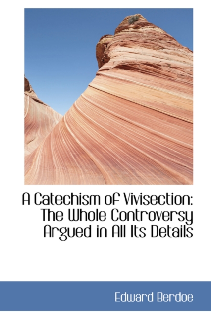 A Catechism of Vivisection : The Whole Controversy Argued in All Its Details, Hardback Book
