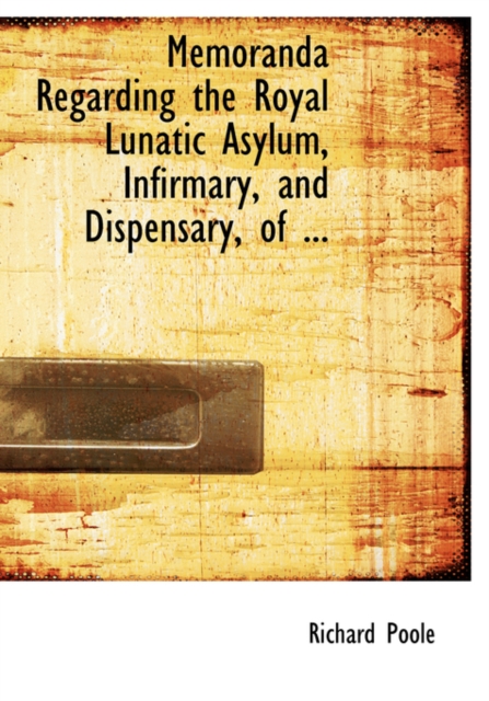 Memoranda Regarding the Royal Lunatic Asylum, Infirmary, and Dispensary, of ..., Hardback Book
