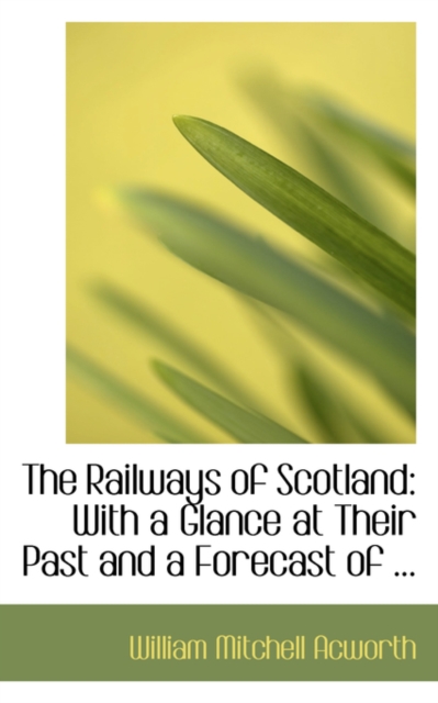 The Railways of Scotland : With a Glance at Their Past and a Forecast of ..., Paperback / softback Book