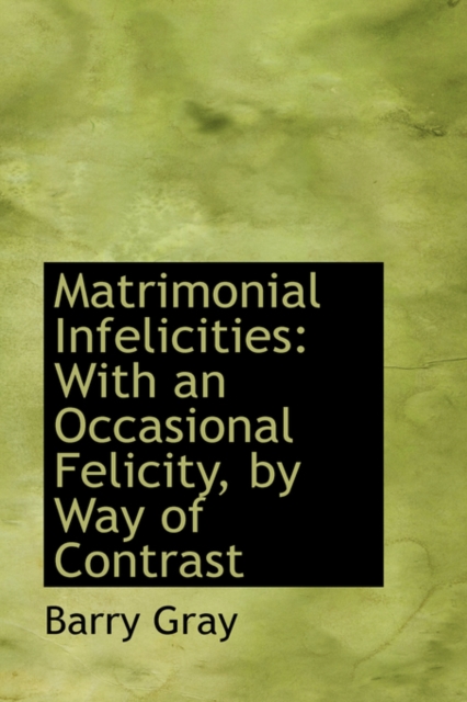 Matrimonial Infelicities : With an Occasional Felicity, by Way of Contrast, Paperback / softback Book