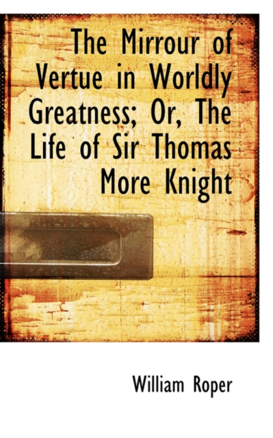 The Mirrour of Vertue in Worldly Greatness; Or, the Life of Sir Thomas More Knight, Paperback / softback Book