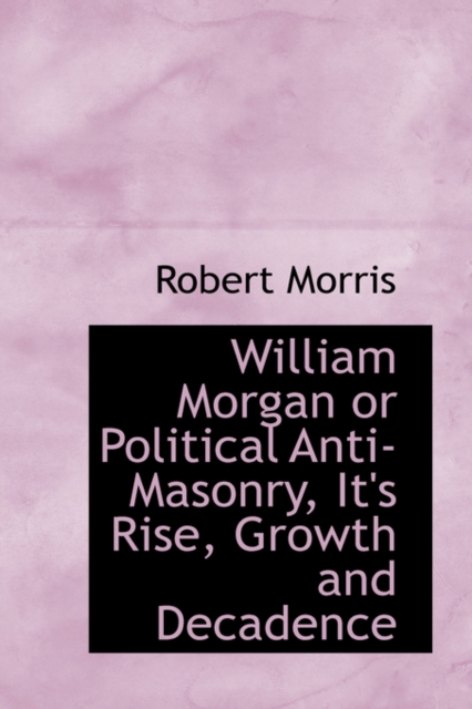 William Morgan or Political Anti-Masonry, It's Rise, Growth and Decadence, Paperback / softback Book