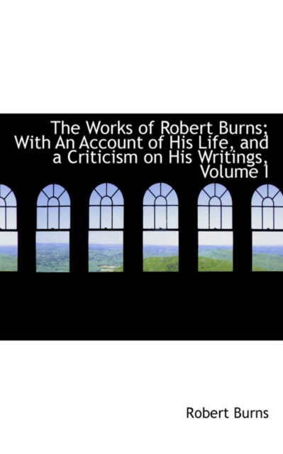 The Works of Robert Burns; With an Account of His Life, and a Criticism on His Writings, Volume I, Hardback Book