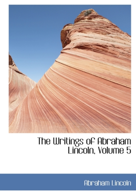 The Writings of Abraham Lincoln, Volume 5, Hardback Book