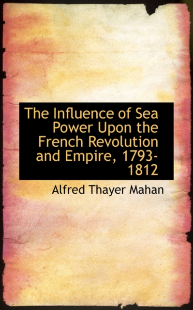 The Influence of Sea Power Upon the French Revolution and Empire, 1793-1812, Hardback Book