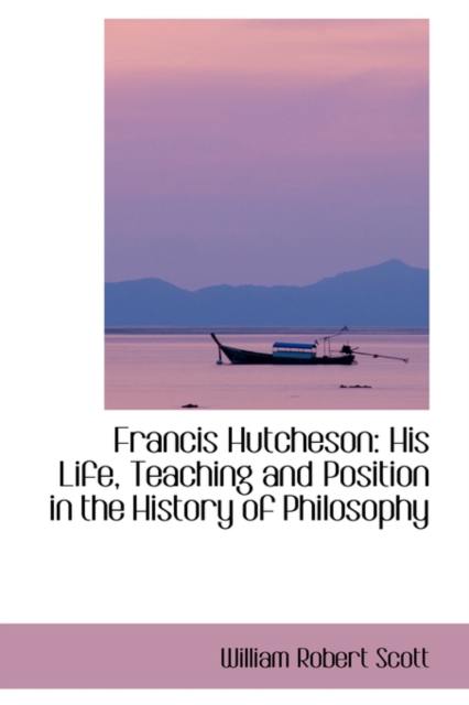 Francis Hutcheson : His Life, Teaching and Position in the History of Philosophy, Paperback / softback Book