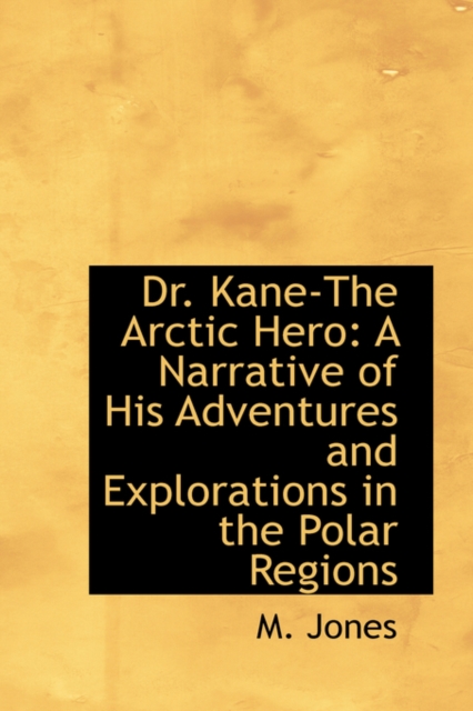 Dr. Kane-The Arctic Hero : A Narrative of His Adventures and Explorations in the Polar Regions, Paperback / softback Book