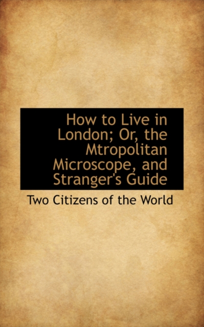 How to Live in London; Or, the Mtropolitan Microscope, and Stranger's Guide, Hardback Book