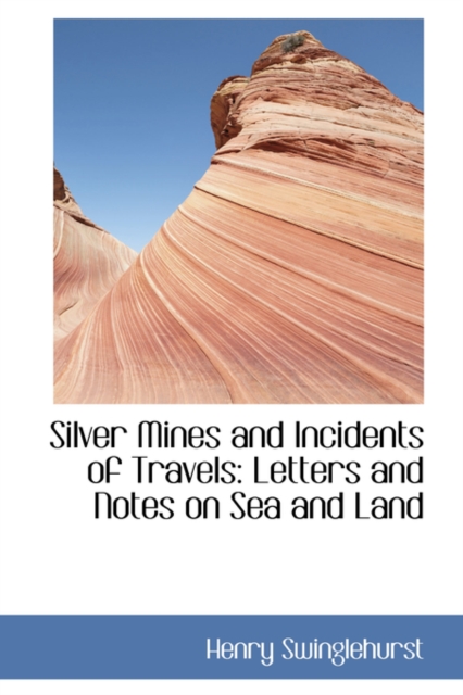Silver Mines and Incidents of Travels : Letters and Notes on Sea and Land, Hardback Book