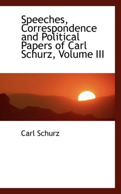 Speeches, Correspondence and Political Papers of Carl Schurz, Volume III, Hardback Book