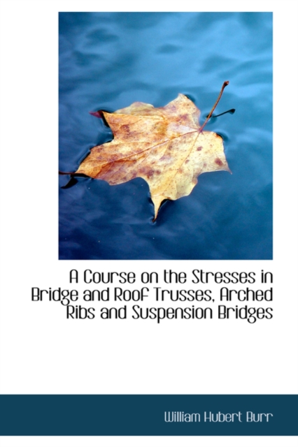A Course on the Stresses in Bridge and Roof Trusses, Arched Ribs and Suspension Bridges, Hardback Book