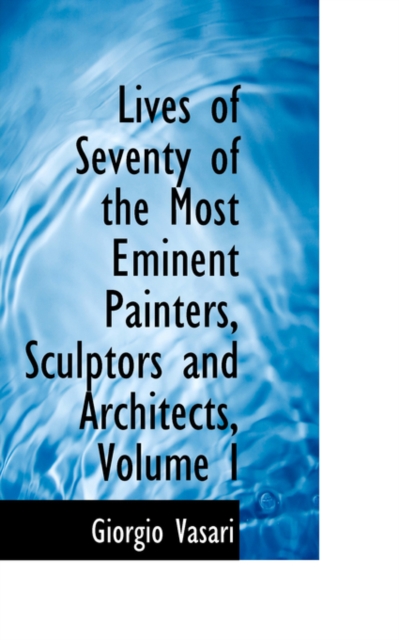 Lives of Seventy of the Most Eminent Painters, Sculptors and Architects, Volume I, Paperback / softback Book