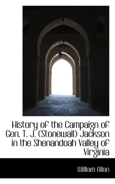 History of the Campaign of Gen. T. J. Stonewall Jackson in the Shenandoah Valley of Virginia, Paperback / softback Book