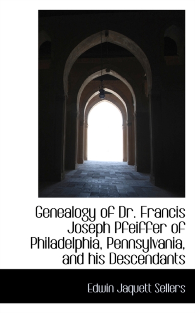 Genealogy of Dr. Francis Joseph Pfeiffer of Philadelphia, Pennsylvania, and His Descendants, Paperback / softback Book