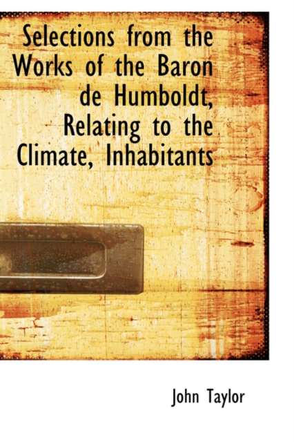 Selections from the Works of the Baron de Humboldt, Relating to the Climate, Inhabitants, Hardback Book