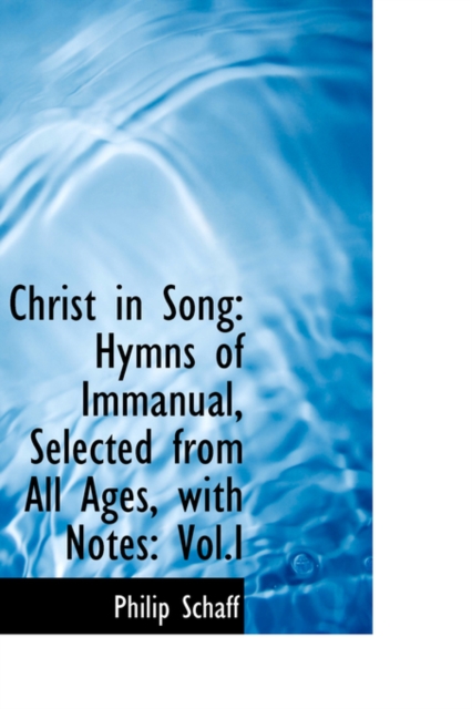 Christ in Song : Hymns of Immanual, Selected from All Ages, with Notes: Vol.I, Hardback Book