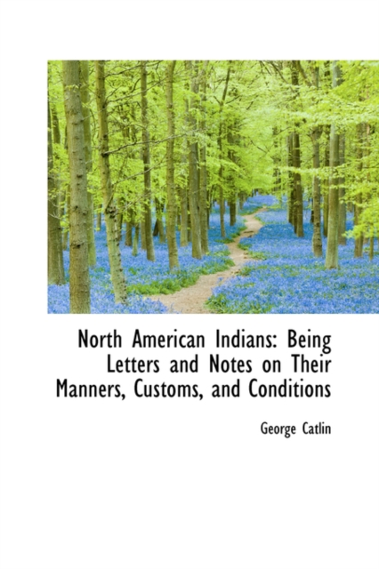 North American Indians : Being Letters and Notes on Their Manners, Customs, and Conditions, Hardback Book