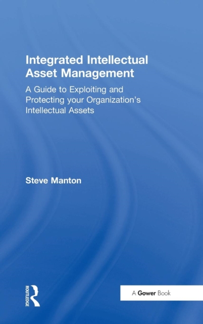 Integrated Intellectual Asset Management : A Guide to Exploiting and Protecting your Organization's Intellectual Assets, Hardback Book