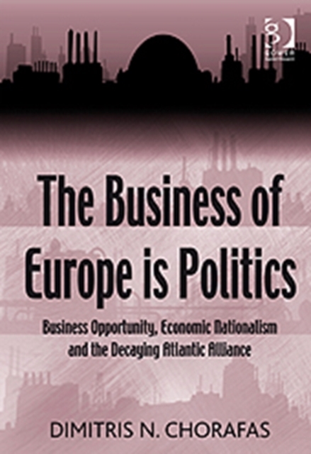 The Business of Europe is Politics : Business Opportunity, Economic Nationalism and the Decaying Atlantic Alliance, Hardback Book