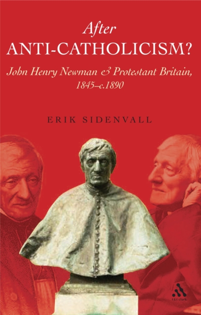 After Anti-Catholicism? : John Henry Newman and Protestant Britain, 1845-c. 1890, PDF eBook