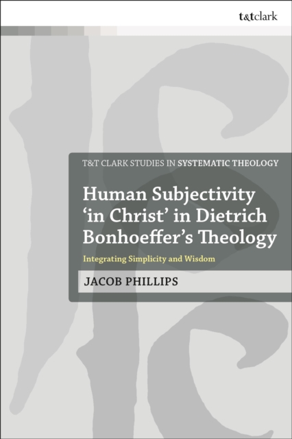 Human Subjectivity 'in Christ' in Dietrich Bonhoeffer's Theology : Integrating Simplicity and Wisdom, Hardback Book